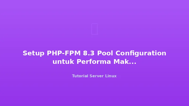 Setup PHP-FPM 8.3 Pool Configuration untuk Performa Maksimal